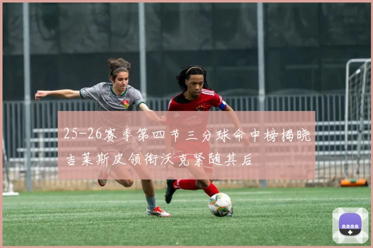 25-26赛季第四节三分球命中榜揭晓吉莱斯皮领衔沃克紧随其后