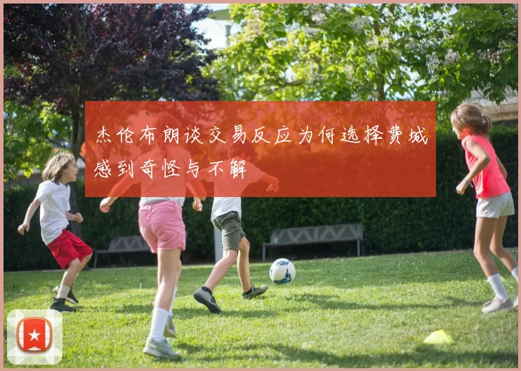 杰伦布朗谈交易反应为何选择费城感到奇怪与不解