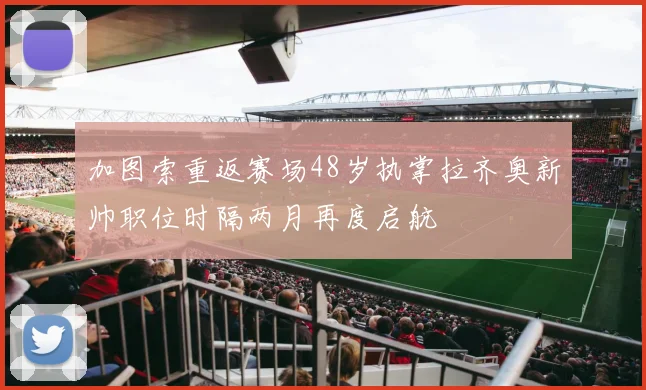 加图索重返赛场48岁执掌拉齐奥新帅职位时隔两月再度启航