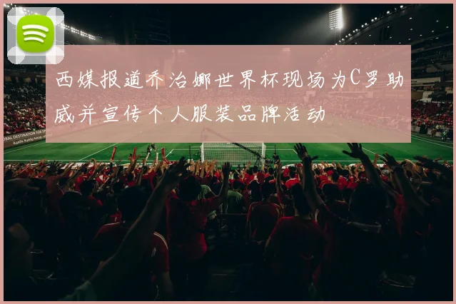 西媒报道乔治娜世界杯现场为C罗助威并宣传个人服装品牌活动