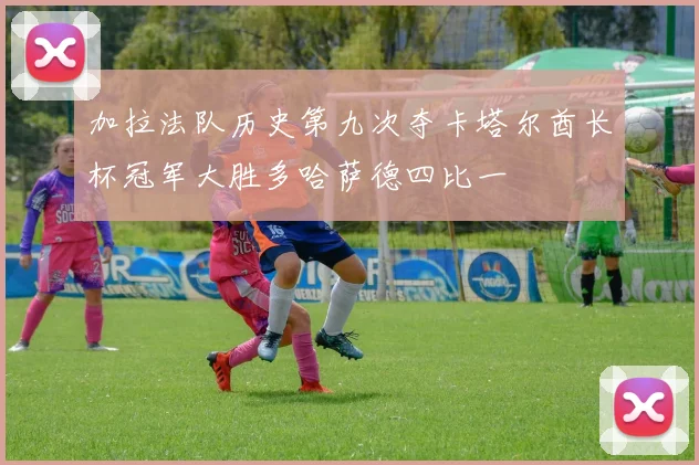 加拉法队历史第九次夺卡塔尔酋长杯冠军大胜多哈萨德四比一