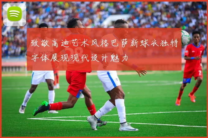 致敬高迪艺术风格巴萨新球衣独特字体展现现代设计魅力