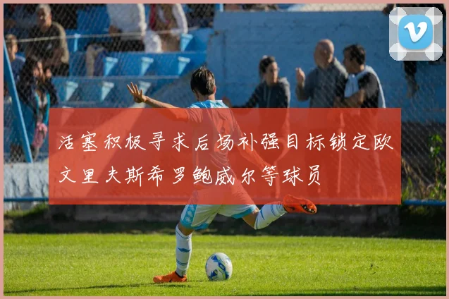 活塞积极寻求后场补强目标锁定欧文里夫斯希罗鲍威尔等球员