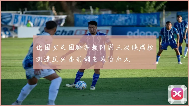 德国女足国脚弗赖冈因三次缺席检测遭反兴奋剂调查风险加大