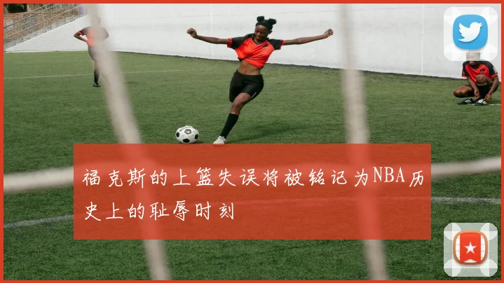 福克斯的上篮失误将被铭记为NBA历史上的耻辱时刻