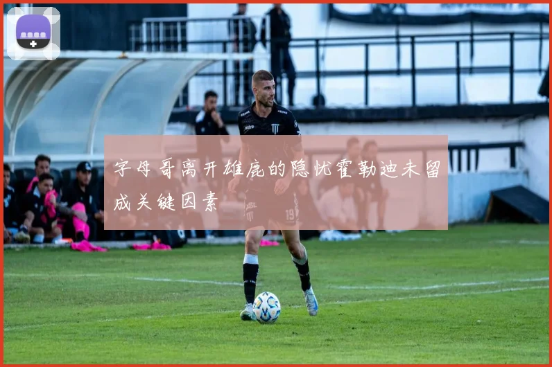 字母哥离开雄鹿的隐忧霍勒迪未留成关键因素