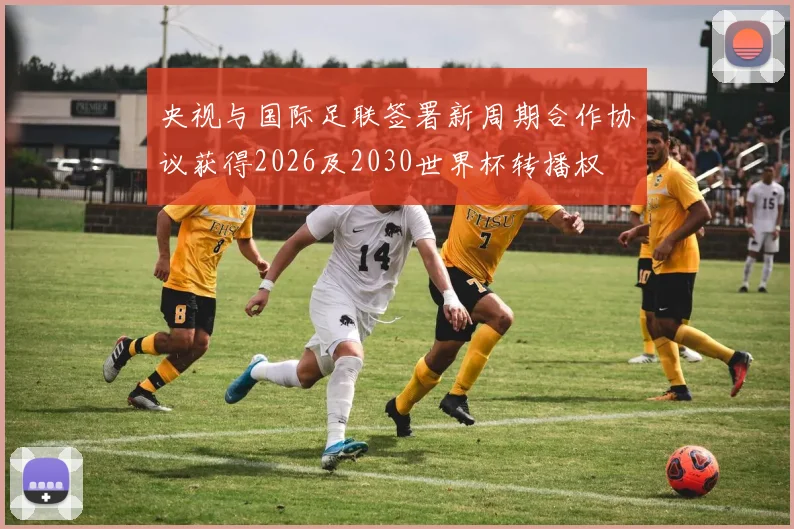 央视与国际足联签署新周期合作协议获得2026及2030世界杯转播权