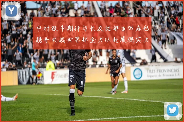 中村敬斗期待与长友佑都吉田麻也携手共战世界杯全力以赴展现实力
