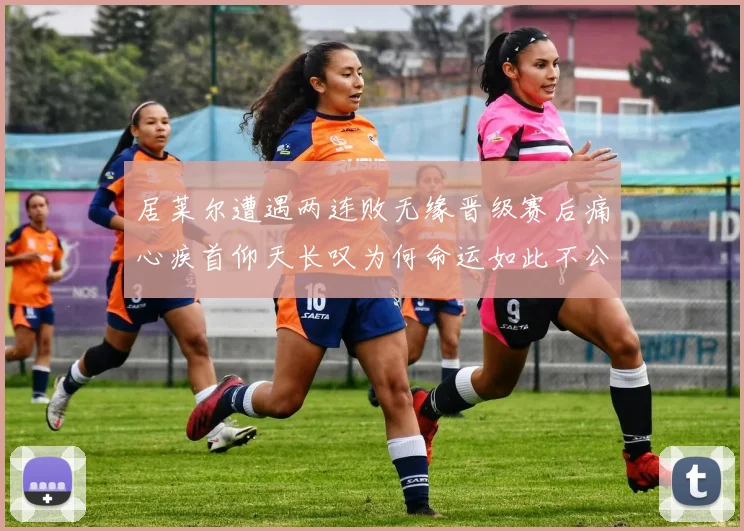 居莱尔遭遇两连败无缘晋级赛后痛心疾首仰天长叹为何命运如此不公