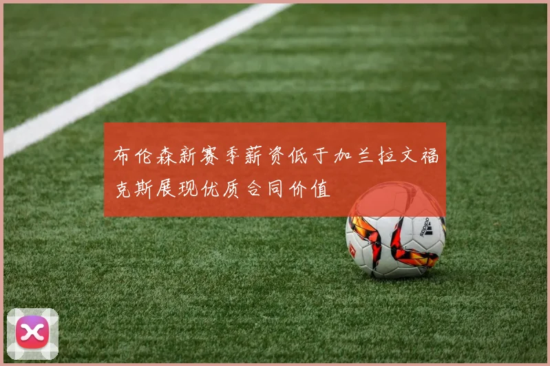 布伦森新赛季薪资低于加兰拉文福克斯展现优质合同价值