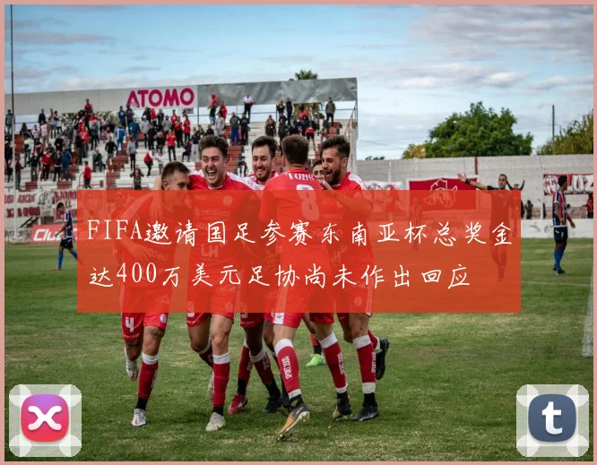 FIFA邀请国足参赛东南亚杯总奖金达400万美元足协尚未作出回应
