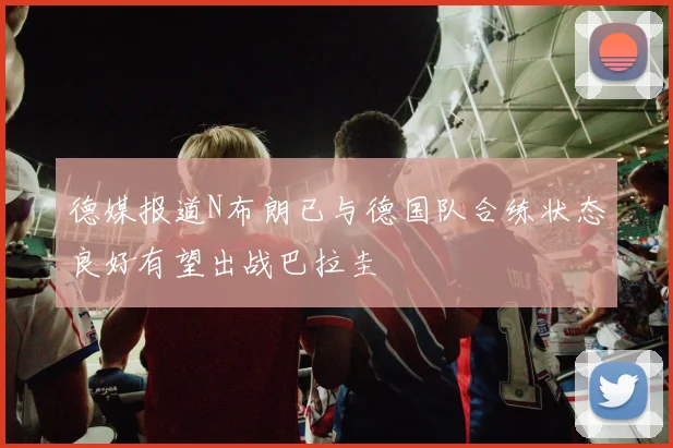 德媒报道N布朗已与德国队合练状态良好有望出战巴拉圭