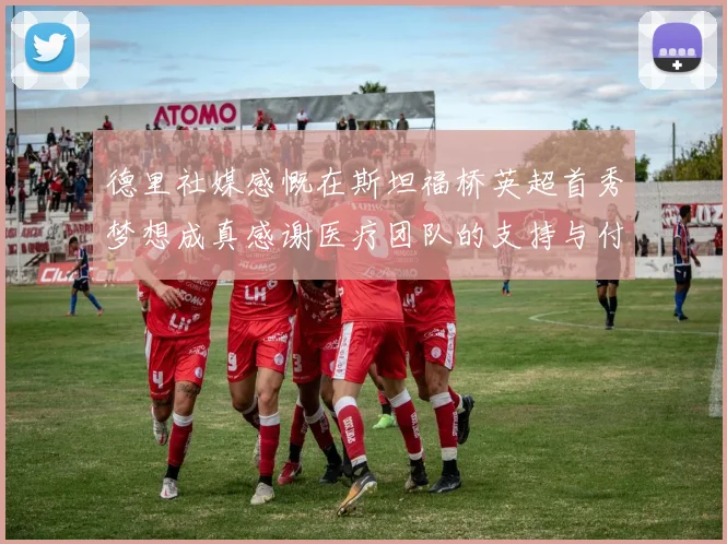 德里社媒感慨在斯坦福桥英超首秀梦想成真感谢医疗团队的支持与付出