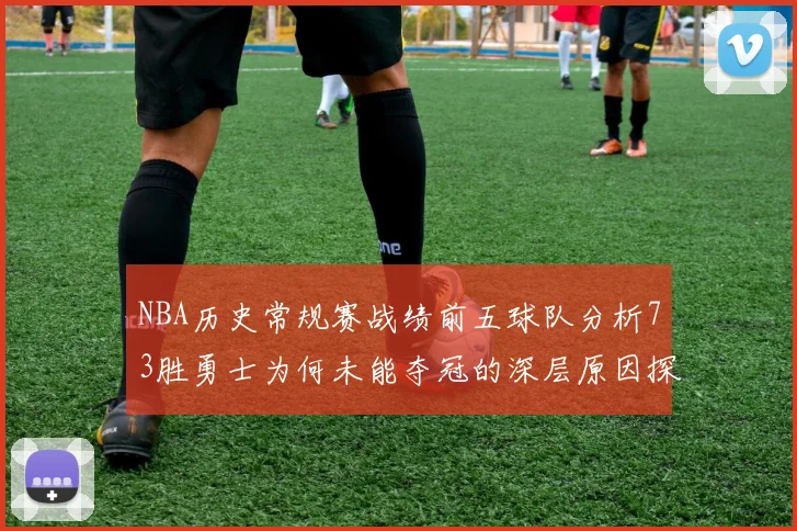 NBA历史常规赛战绩前五球队分析73胜勇士为何未能夺冠的深层原因探讨