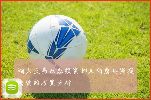湖人交易动态频繁却未向詹姆斯提出续约方案分析